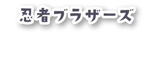 忍者ブラザーズ 忍者レッド・あやと/忍者ブルー・はやと/忍者グリーン・よしと