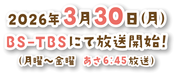 2026年3月30日（月）BS-TBSにて放送開始!（月曜〜金曜 あさ6:45放送）