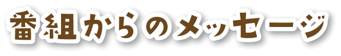 番組からのメッセージ