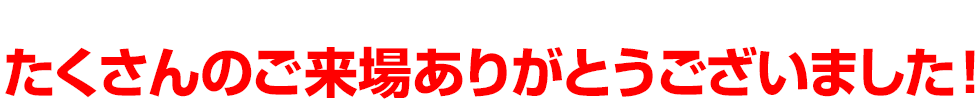 たくさんのご来場ありがとうございました！