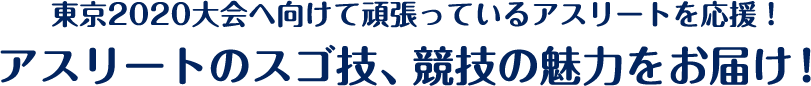 オリンピアン・パラリンピアンをはじめとする東京2020大会に向けてがんばるアスリートにエールを！意外な素顔・スゴ技、競技の魅力をお届け！