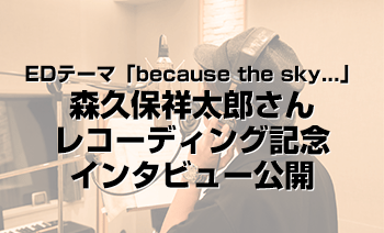 第1弾エンディングテーマ「because the sky...」森久保祥太郎さんレコーディング記念インタビュー公開！