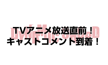 放送直前！キャストコメント到着！