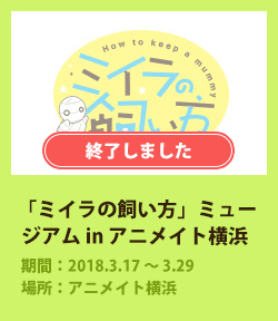 「ミイラの飼い方」ミュージアム in アニメイト横浜