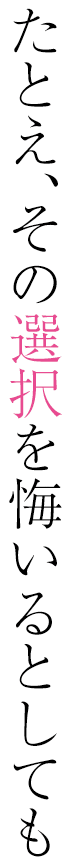 たとえ、その選択を悔いるとしても