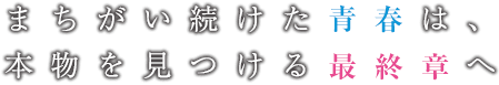 まちがい続けた青春は、本物を見つける最終章へ