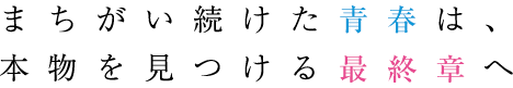まちがい続けた青春は、本物を見つける最終章へ