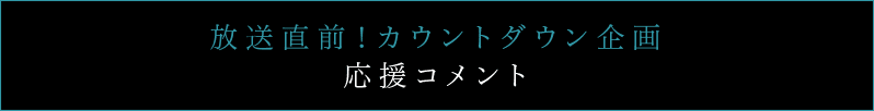 放送直前！カウントダウン企画 応援コメント