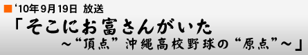 '10年9月19日「そこにお富さんがいた ～“頂点”沖縄高校野球の“原点”～」