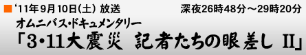 '11年9月10日「オムニバスドキュメンタリー ３・１１大震災　記者たちの眼差し　II」