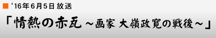 '16年6月5日「情熱の赤瓦～画家 大嶺政寛の戦後～」