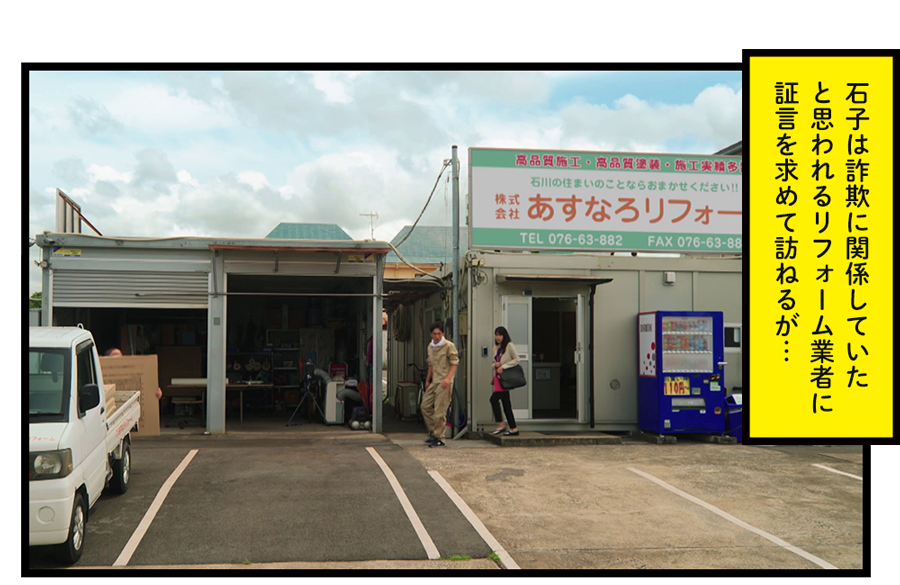 石子は詐欺に関係していたと思われるリフォーム業者に証言を求めて訪ねるが…