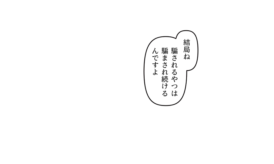 「結局ね 騙されるやつは騙まされ続けるんですよ」