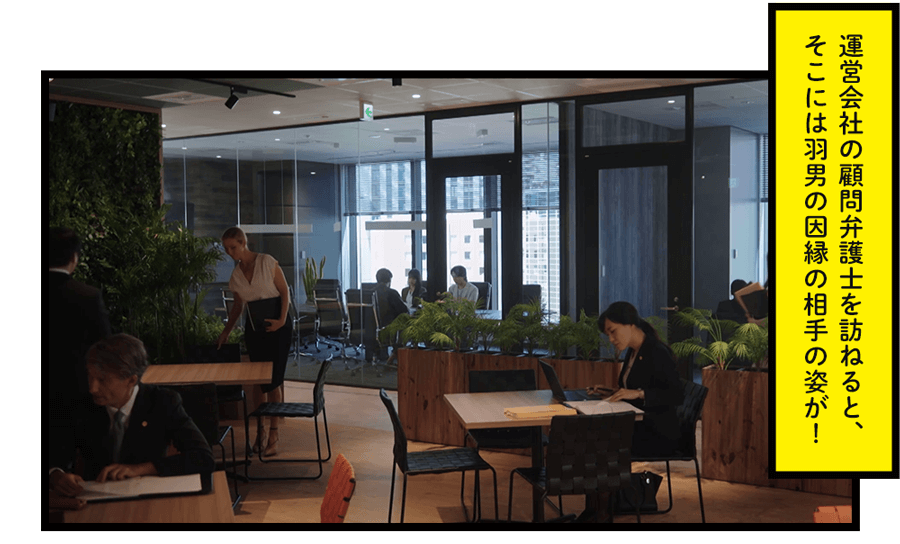 「運営会社の顧問弁護士を訪ねると、そこには羽男の因縁の相手の姿が！」