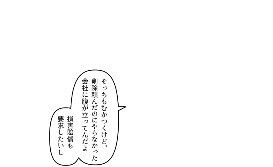 「そっちもむかつくけど、削除頼んだのにやらなかった会社に腹が立ってんだよ」