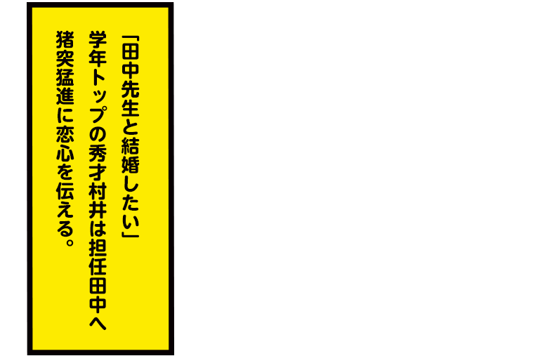 「田中先生と結婚したい」学年トップの秀才村井は担任田中へ猪突猛進に恋心を伝える。