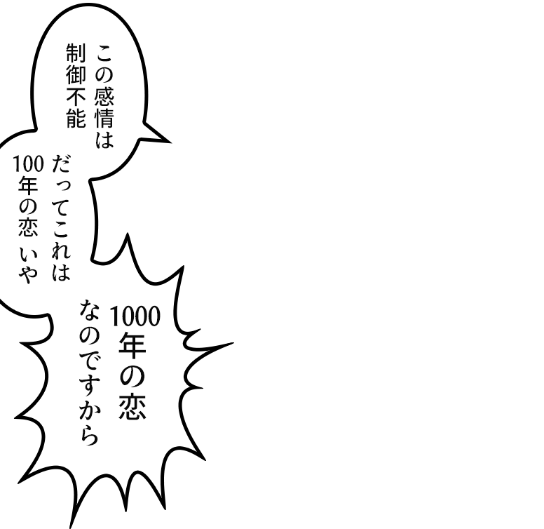 「この感情は制御不能 だってこれは100年の恋 いや 1000年の恋なのですから」