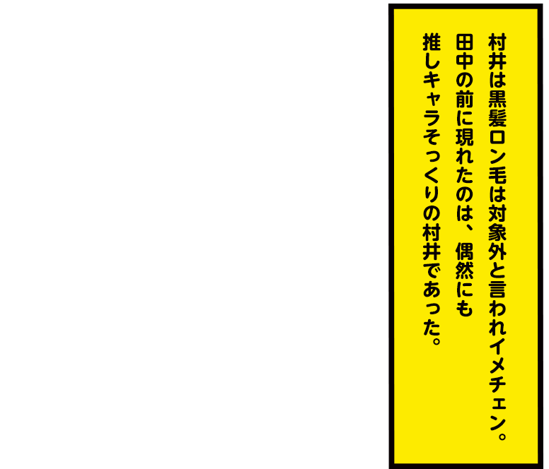 村井は黒髪ロン毛は対象外と言われイメチェン。田中の前に現れたのは、偶然にも推しキャラそっくりの村井であった。