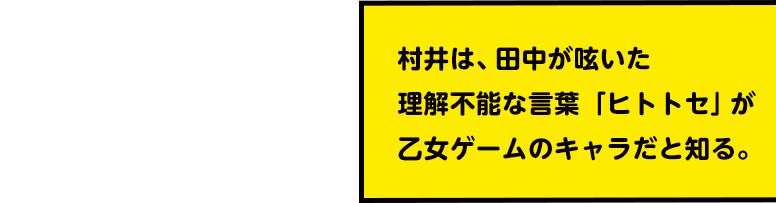 村井は、田中が呟いた理解不能な言葉「ヒトトセ」が乙女ゲームのキャラだと知る。