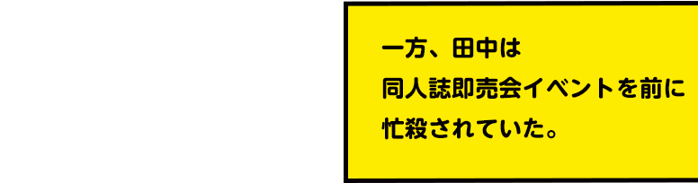 一方、田中は同人誌即売会イベントを前に忙殺されていた。