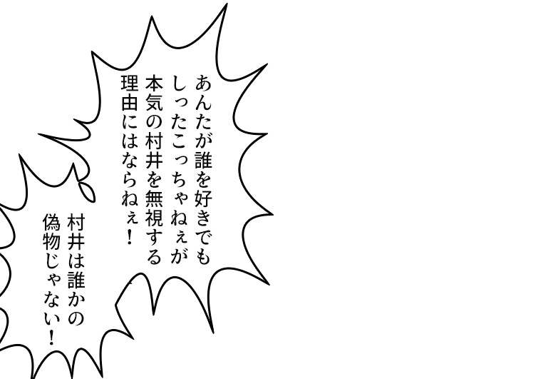 「あんたが誰を好きでもしったこっちゃねぇが本気の村井を無視する理由にはならねぇ!村井は誰かの偽物じゃない!」