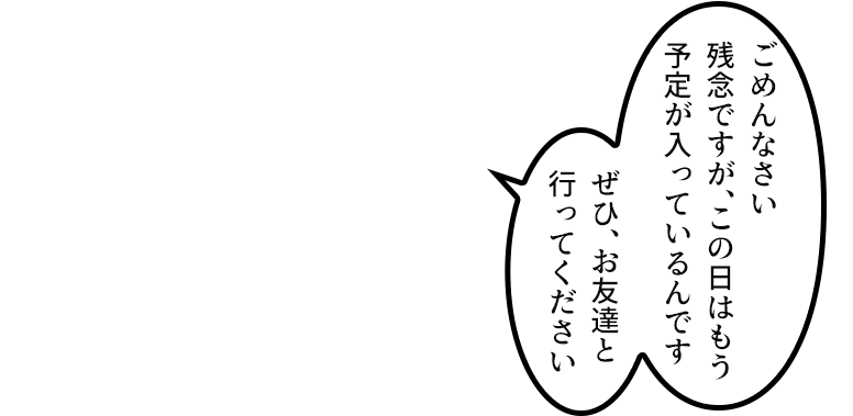 「ごめんなさい 残念ですが、この日はもう予定が入っているんです ぜひ、お友達と行ってください」