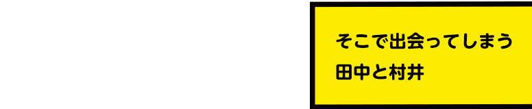そこで出会ってしまう田中と村井