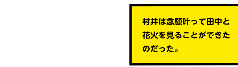 村井は念願叶って田中と花火を見ることができたのだった。