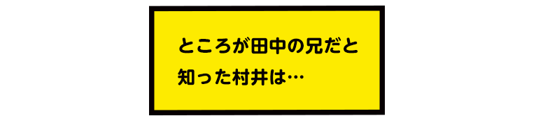 ところが田中の兄だと
知った村井は…