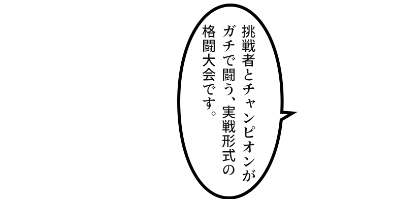 「挑戦者とチャンピオンがガチで闘う、実戦形式の格闘大会です。」