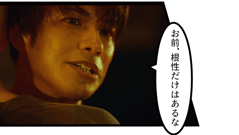「お前、根性だけはあるな」