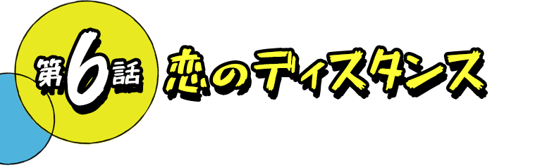 第6話 恋のディスタンス