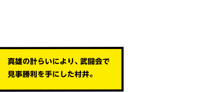 真雄の計らいにより、武闘会で見事勝利を手にした村井。