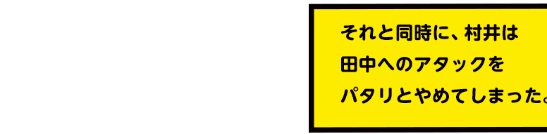 それと同時に、村井は田中へのアタックをパタリとやめてしまった。