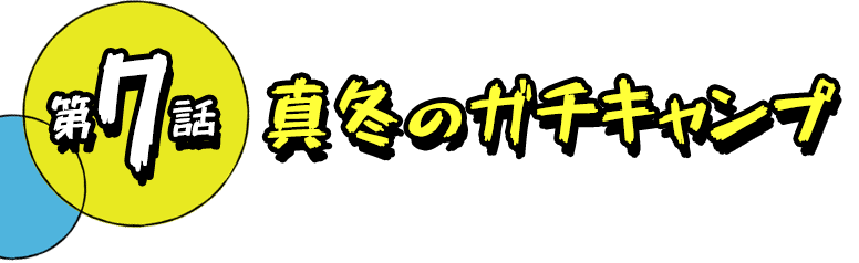 第7話 真冬のガチキャンプ