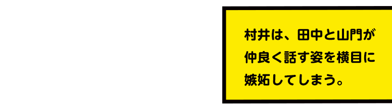 村井は、田中と山門が仲良く話す姿を横目に嫉妬してしまう。