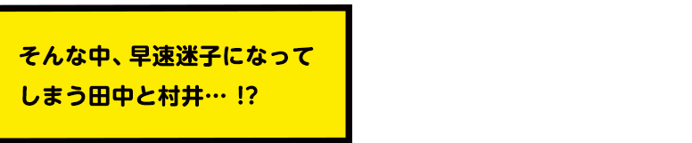 そんな中、早速迷子になってしまう田中と村井… !?