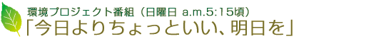 環境プロジェクト番組「今日よりちょっといい、明日を」(土曜日 午前5時20分から午前5時30分まで)