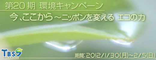 TBSラジオ 第20期 環境キャンペーン/テーマ:今ここから〜ニッポンを変える エコの力/キャンペーン期間:2012年1月30日(月)〜2月5日(日)