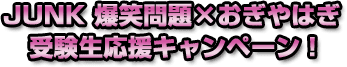 JUNK 爆笑問題×おぎやはぎ 受験生応援キャンペーン！
