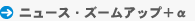 ニュース・ズームアップ+α