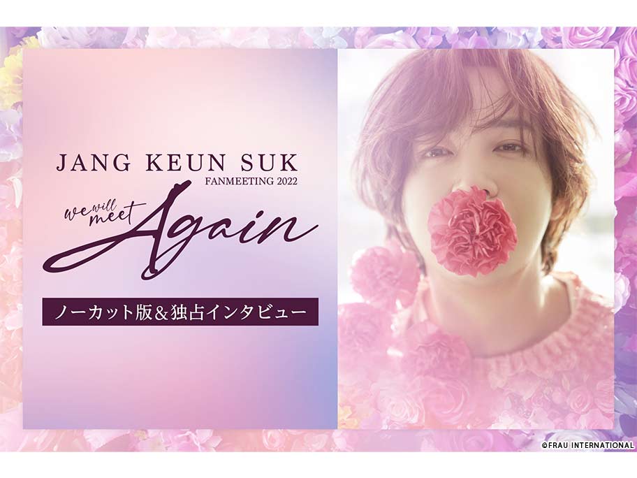 2022 チャン・グンソク FAN MEETING “We will meet Again” ノーカット版&独占インタビュー