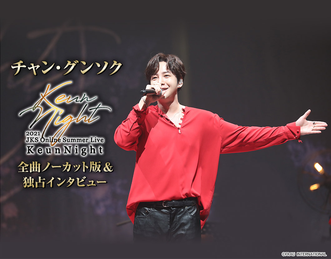 2021 チャン・グンソク Online Summer Live -Keun Night- 全曲ノーカット版&独占インタビュー