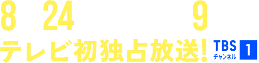 8月24日(日)午後9時～テレビ初独占放送！