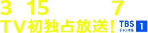 3月15日(日)午後7時～TV初独占放送！ TBSチャンネル1