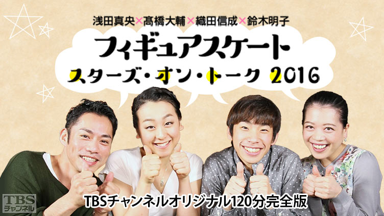 浅田真央×高橋大輔×織田信成×鈴木明子 フィギュアスケート スターズ・オン・トーク2016 TBSチャンネルオリジナル120分完全版