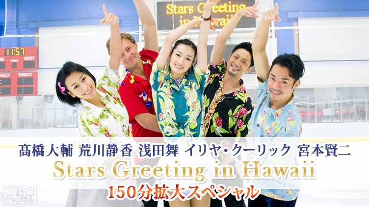 高橋大輔 荒川静香 浅田舞 イリヤ・クーリック 宮本賢二 Stars Greeting in Hawaii 150分拡大スペシャル〜未公開映像満載!スペシャルスケーティング&絶景カフェトーク ノーカット完全版〜