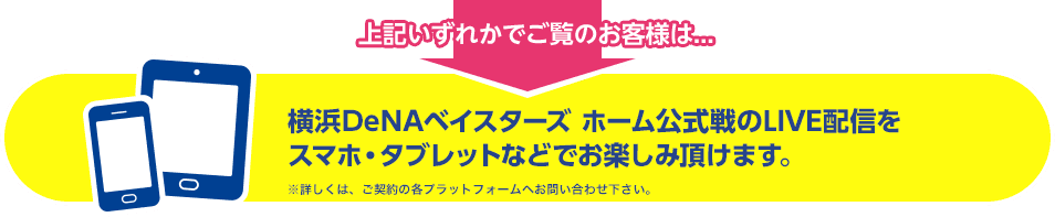 横浜DeNAベイスターズ ホーム公式戦のLIVE配信をスマホ・タブレット・パソコンなどでお楽しみ頂けます。※詳しくは、ご契約のプラットフォーム各社へお問い合わせ下さい。