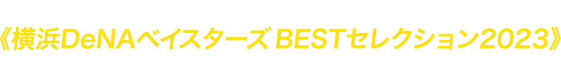 オフシーズンは、ホーム公式戦から好ゲームをピックアップ！《横浜DeNAベイスターズ BESTセレクション2023》をオンエア！