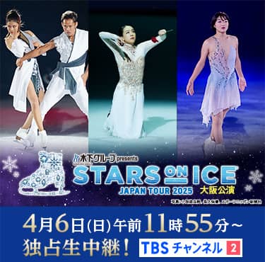 独占生中継!木下グループ presents スターズ・オン・アイス ジャパンツアー 2025 大阪公演 4月6日(日)午前11時55分~テレビ初独占放送!